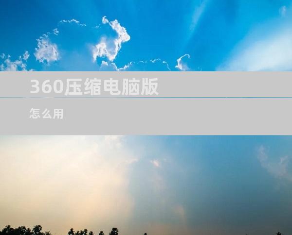 360压缩电脑版怎么用