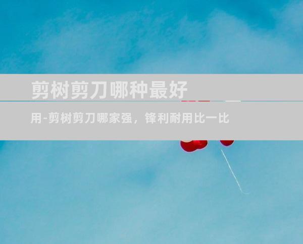 剪树剪刀哪种最好用-剪树剪刀哪家强，锋利耐用比一比