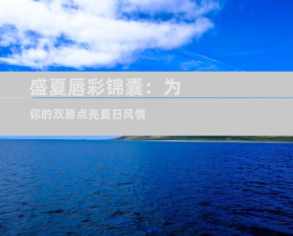 盛夏唇彩锦囊：为你的双唇点亮夏日风情