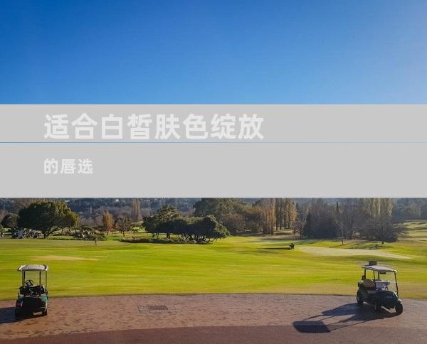 适合白皙肤色绽放的唇选