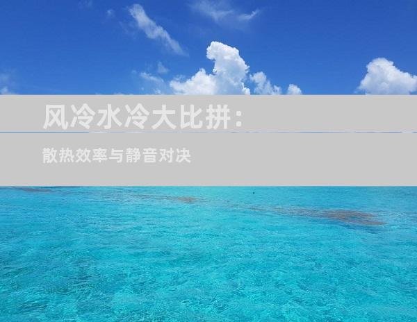 风冷水冷大比拼：散热效率与静音对决