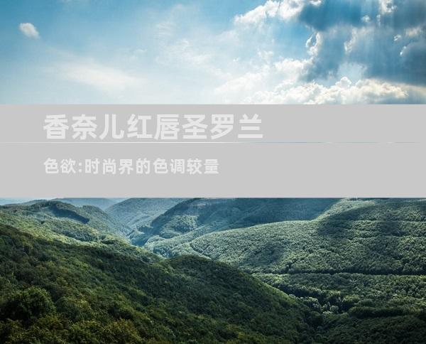 香奈儿红唇圣罗兰色欲:时尚界的色调较量