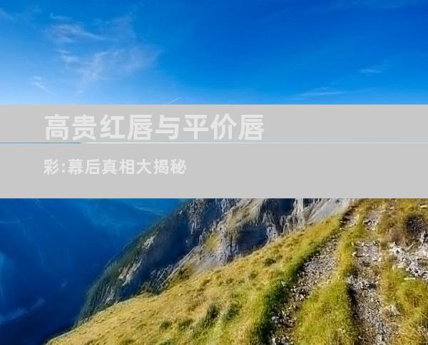 高贵红唇与平价唇彩:幕后真相大揭秘
