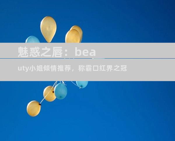 魅惑之唇：beauty小姐倾情推荐，称霸口红界之冠