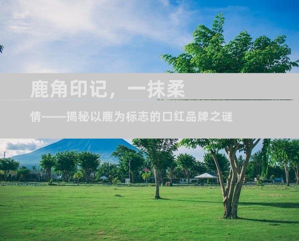 鹿角印记，一抹柔情——揭秘以鹿为标志的口红品牌之谜