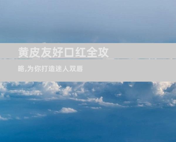 黄皮友好口红全攻略,为你打造迷人双唇
