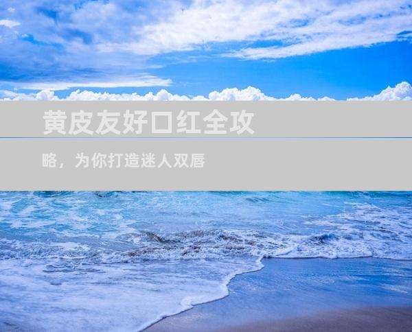 黄皮友好口红全攻略，为你打造迷人双唇