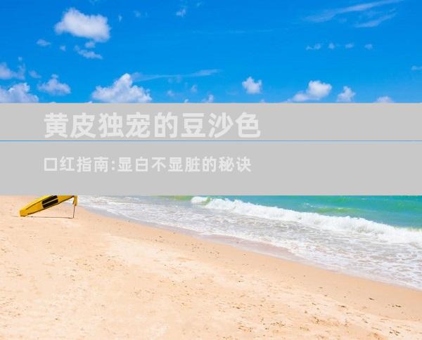 黄皮独宠的豆沙色口红指南:显白不显脏的秘诀