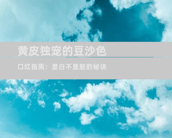 黄皮独宠的豆沙色口红指南：显白不显脏的秘诀