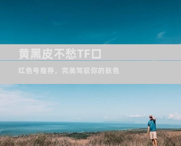 黄黑皮不愁TF口红色号推荐，完美驾驭你的肤色