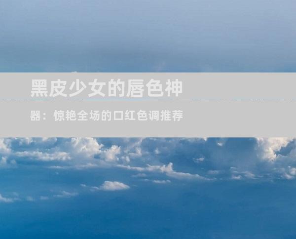 黑皮少女的唇色神器：惊艳全场的口红色调推荐