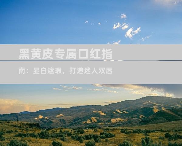 黑黄皮专属口红指南：显白遮瑕，打造迷人双唇