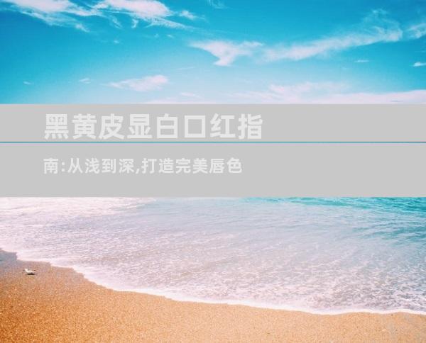 黑黄皮显白口红指南:从浅到深,打造完美唇色