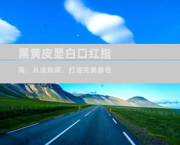 黑黄皮显白口红指南：从浅到深，打造完美唇色