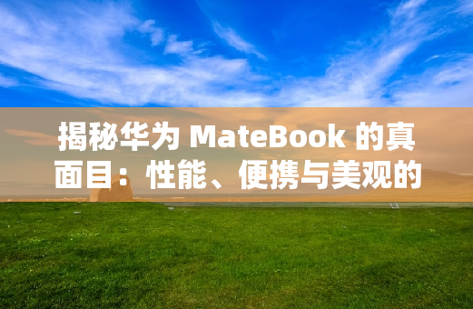 揭秘华为 MateBook 的真面目：性能、便携与美观的完美平衡