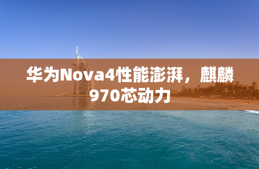 华为Nova4性能澎湃，麒麟970芯动力
