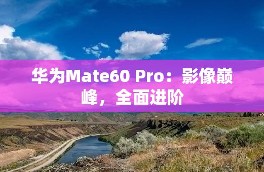 华为Mate60 Pro：影像巅峰，全面进阶