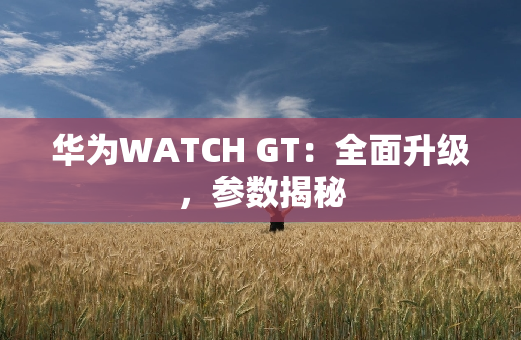 华为WATCH GT：全面升级，参数揭秘